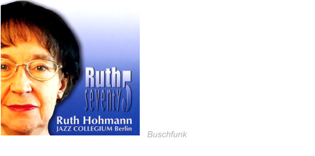 2005 Ruth seventy5 Ruth Hohmann &  JAZZ COLLEGIUM Berlin Honeysuckle Rose ∙ Undecided I've Found A New Baby Tin Roof Blues · Lullaby Of  Birdland · Pennies From Heaven  Indiana· Er ist sauer uff Dir  You Don't Know What Love Is I'm Confessin (That I love You) Blueberry Hill ∙ Jada Jazz Is What I'm Living For Buschfunk